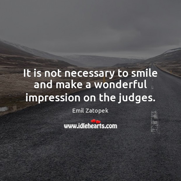 It is not necessary to smile and make a wonderful impression on the judges. Emil Zatopek Picture Quote
