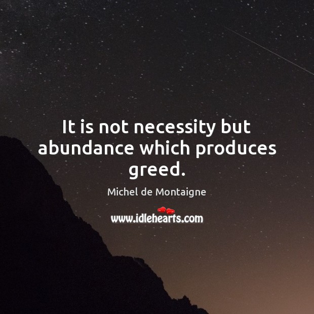 It is not necessity but abundance which produces greed. Michel de Montaigne Picture Quote