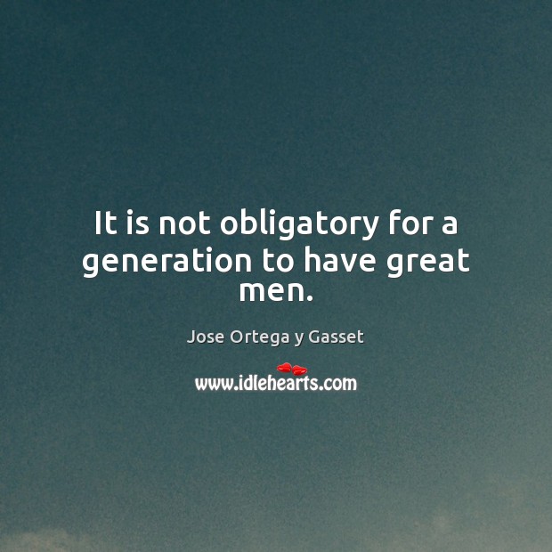 It is not obligatory for a generation to have great men. Jose Ortega y Gasset Picture Quote
