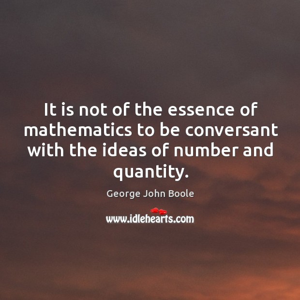 It is not of the essence of mathematics to be conversant with the ideas of number and quantity. George John Boole Picture Quote