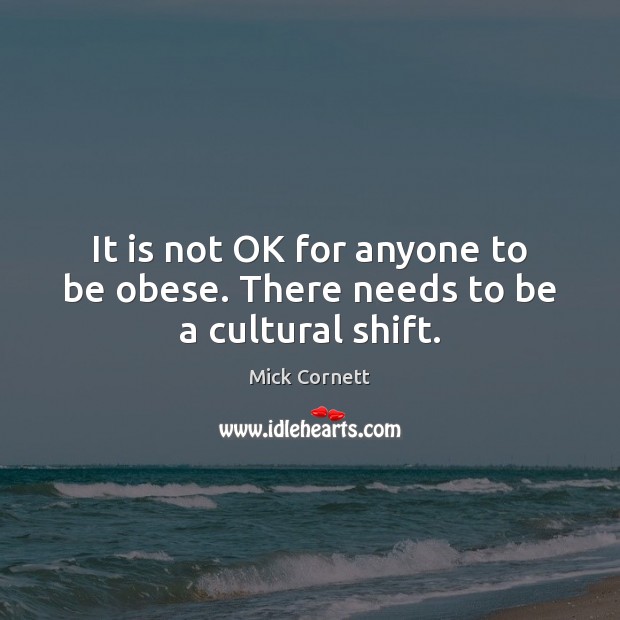 It is not OK for anyone to be obese. There needs to be a cultural shift. Mick Cornett Picture Quote