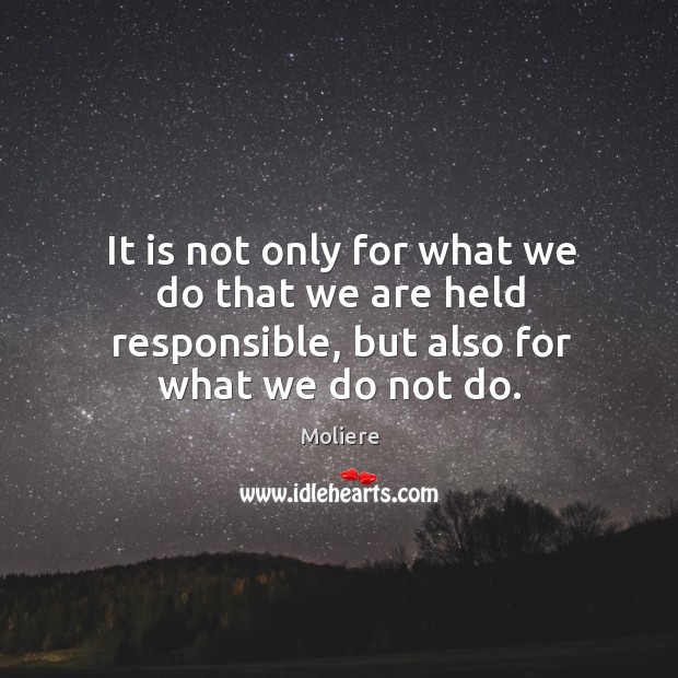 It is not only for what we do that we are held responsible, but also for what we do not do. Moliere Picture Quote