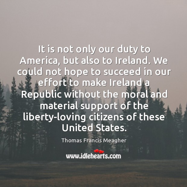 It is not only our duty to America, but also to Ireland. Thomas Francis Meagher Picture Quote