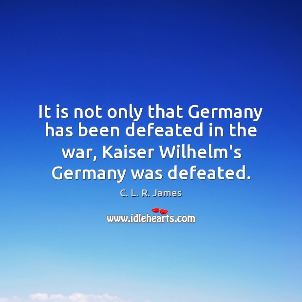 It is not only that Germany has been defeated in the war, C. L. R. James Picture Quote