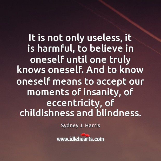 It is not only useless, it is harmful, to believe in oneself Sydney J. Harris Picture Quote