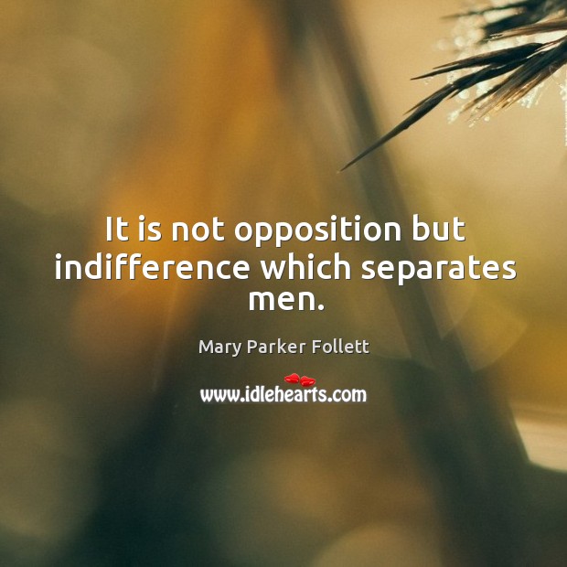 It is not opposition but indifference which separates men. Mary Parker Follett Picture Quote