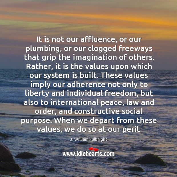 It is not our affluence, or our plumbing, or our clogged freeways J. William Fulbright Picture Quote