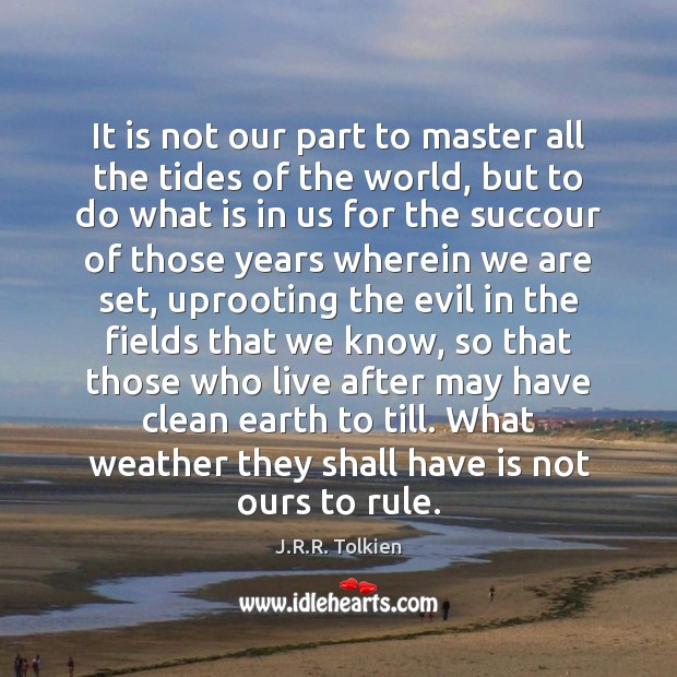 It is not our part to master all the tides of the J.R.R. Tolkien Picture Quote