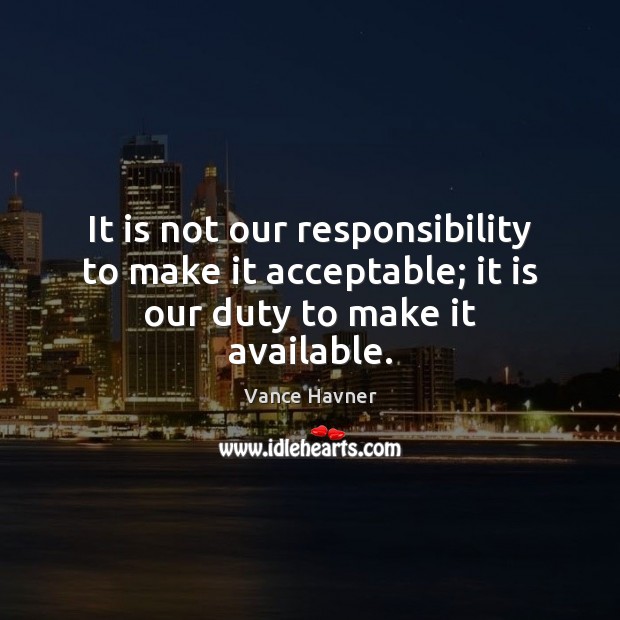 It is not our responsibility to make it acceptable; it is our duty to make it available. Image