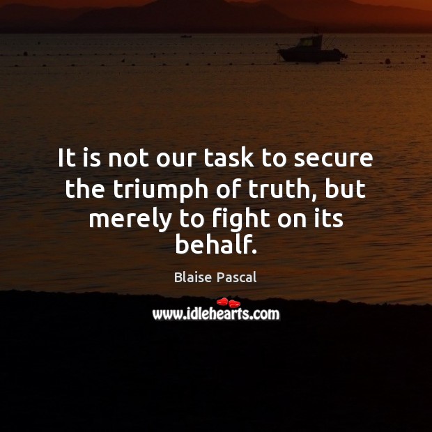 It is not our task to secure the triumph of truth, but merely to fight on its behalf. Blaise Pascal Picture Quote