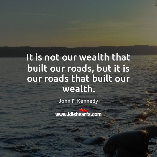 It is not our wealth that built our roads, but it is our roads that built our wealth. John F. Kennedy Picture Quote