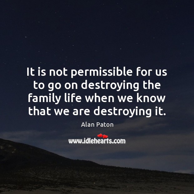 It is not permissible for us to go on destroying the family Alan Paton Picture Quote