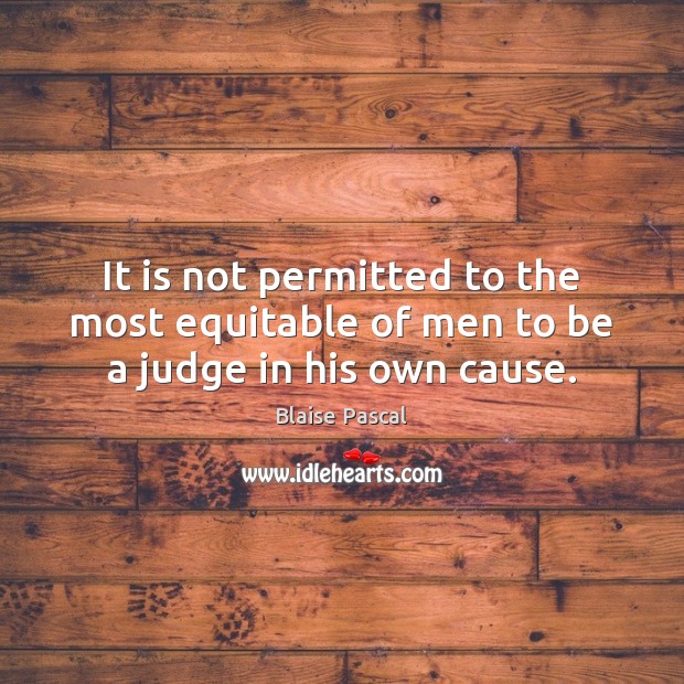 It is not permitted to the most equitable of men to be a judge in his own cause. Image