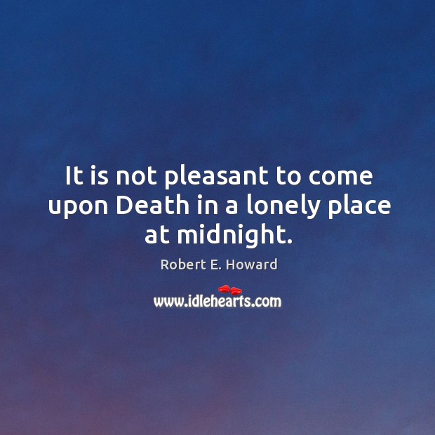 It is not pleasant to come upon Death in a lonely place at midnight. Robert E. Howard Picture Quote