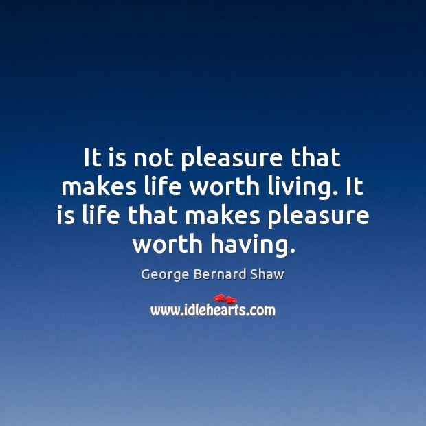 It is not pleasure that makes life worth living. It is life George Bernard Shaw Picture Quote