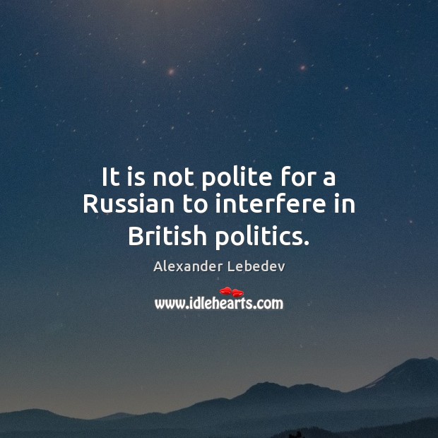 It is not polite for a Russian to interfere in British politics. Alexander Lebedev Picture Quote