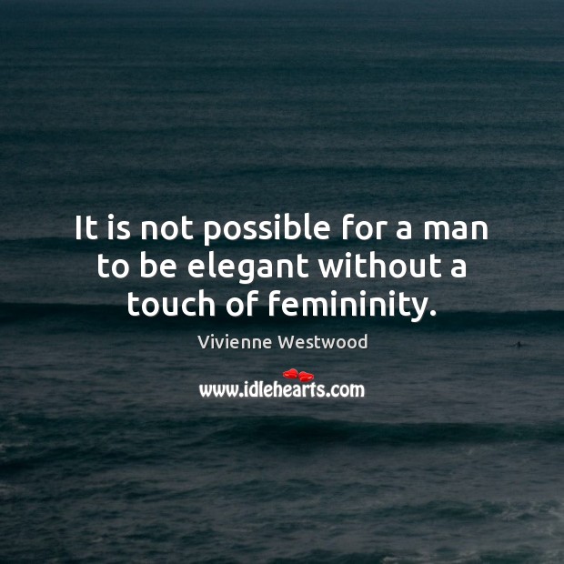 It is not possible for a man to be elegant without a touch of femininity. Vivienne Westwood Picture Quote
