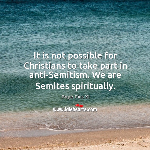 It is not possible for christians to take part in anti-semitism. We are semites spiritually. Pope Pius XI Picture Quote