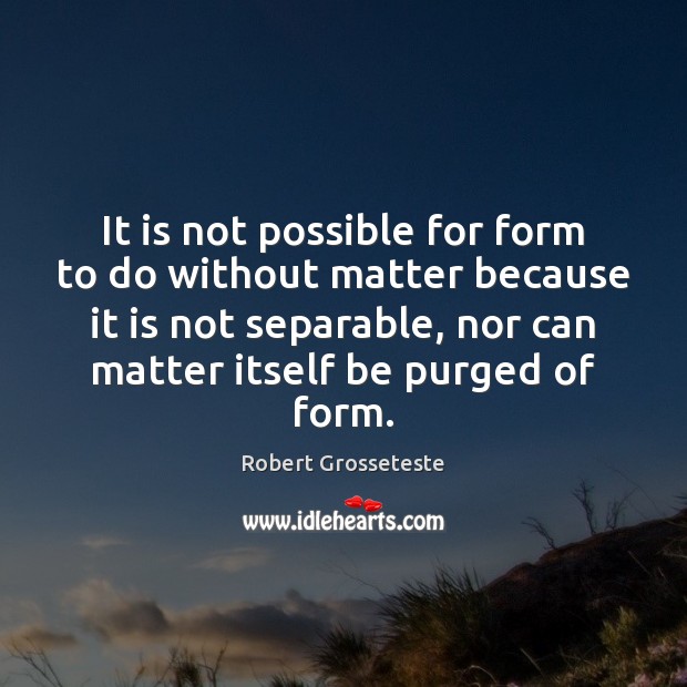 It is not possible for form to do without matter because it Robert Grosseteste Picture Quote