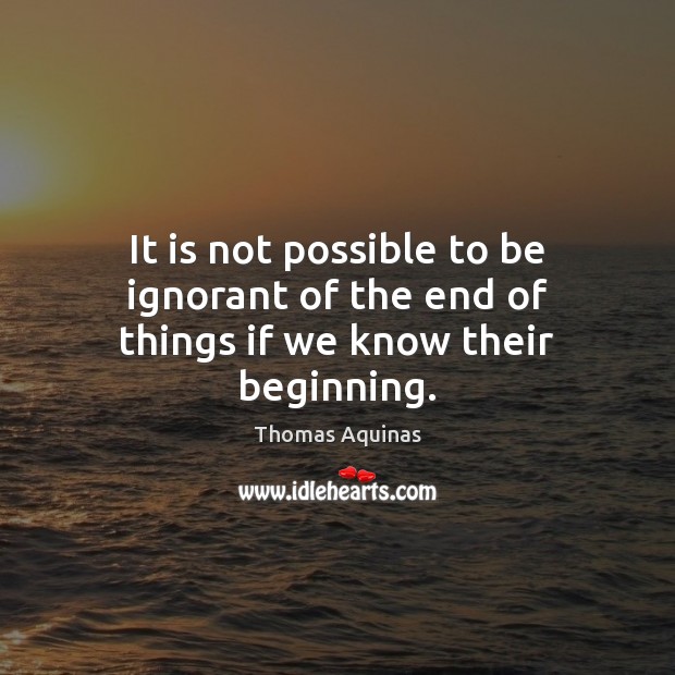 It is not possible to be ignorant of the end of things if we know their beginning. Thomas Aquinas Picture Quote