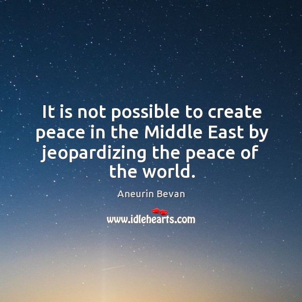 It is not possible to create peace in the middle east by jeopardizing the peace of the world. Aneurin Bevan Picture Quote