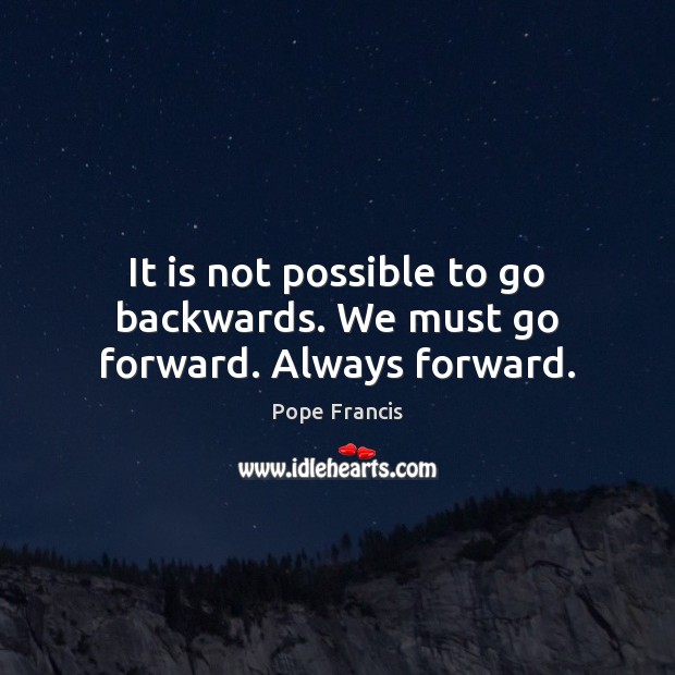 It is not possible to go backwards. We must go forward. Always forward. Pope Francis Picture Quote