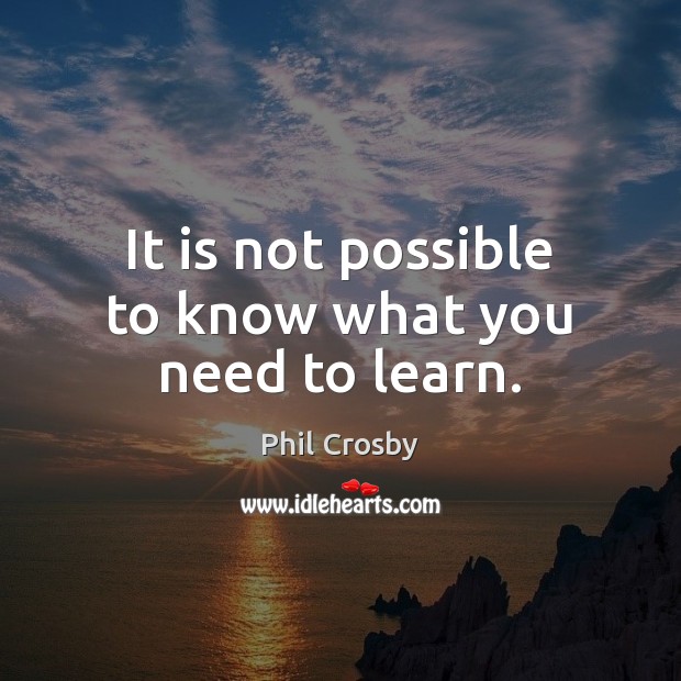 It is not possible to know what you need to learn. Phil Crosby Picture Quote