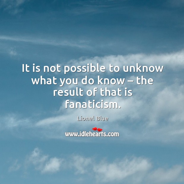 It is not possible to unknow what you do know – the result of that is fanaticism. Lionel Blue Picture Quote