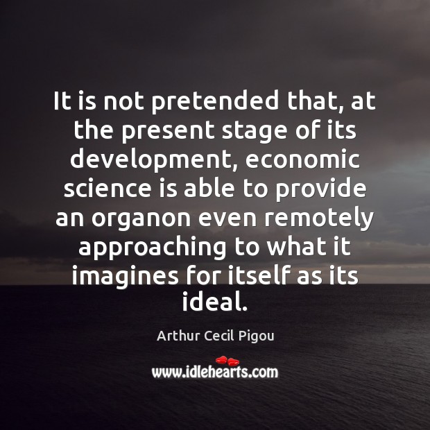 It is not pretended that, at the present stage of its development, Arthur Cecil Pigou Picture Quote