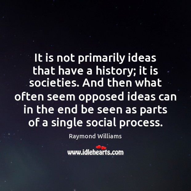 It is not primarily ideas that have a history; it is societies. Raymond Williams Picture Quote