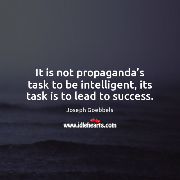 It is not propaganda’s task to be intelligent, its task is to lead to success. Image