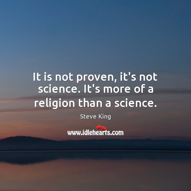 It is not proven, it’s not science. It’s more of a religion than a science. Steve King Picture Quote
