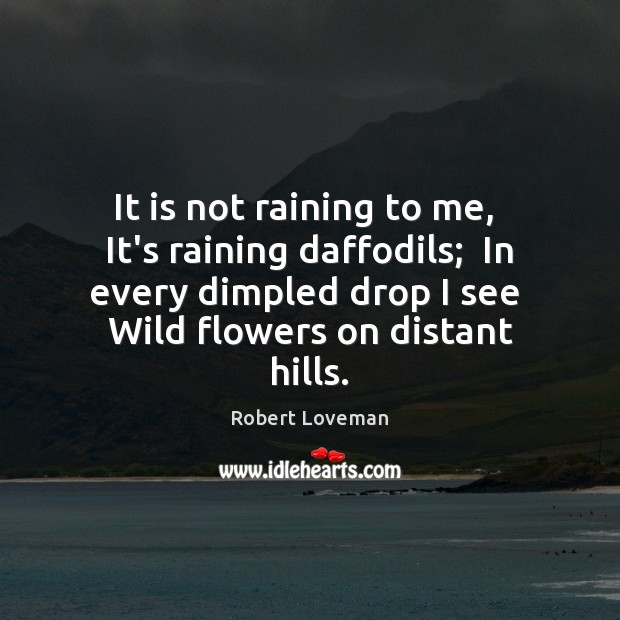 It is not raining to me,  It’s raining daffodils;  In every dimpled Robert Loveman Picture Quote