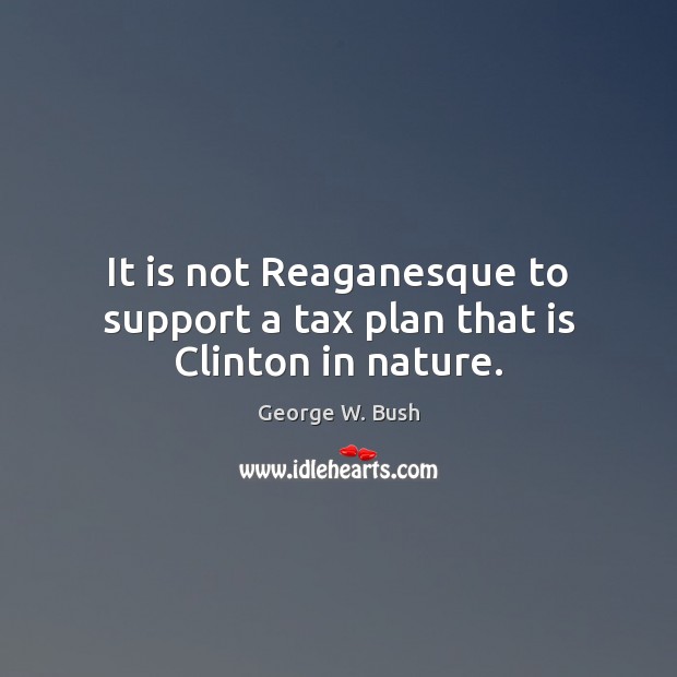 It is not Reaganesque to support a tax plan that is Clinton in nature. Image