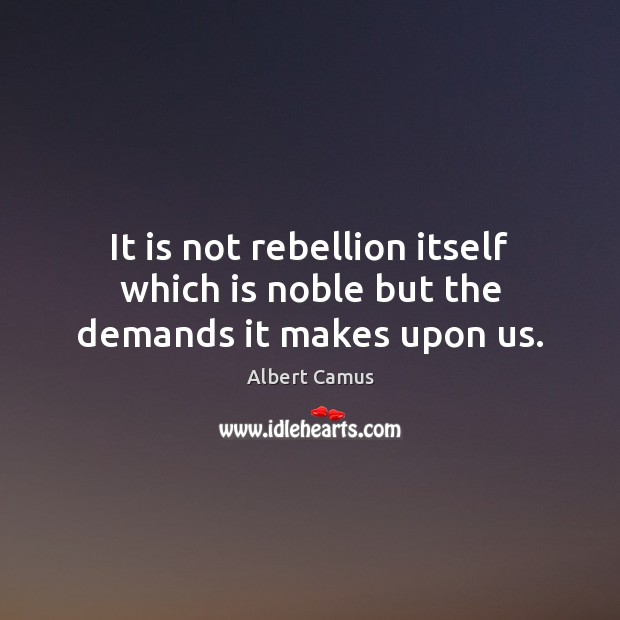 It is not rebellion itself which is noble but the demands it makes upon us. Image