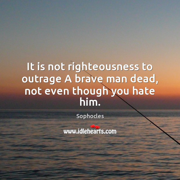 It is not righteousness to outrage A brave man dead, not even though you hate him. Sophocles Picture Quote
