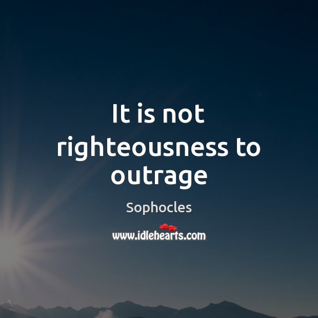 It is not righteousness to outrage Sophocles Picture Quote