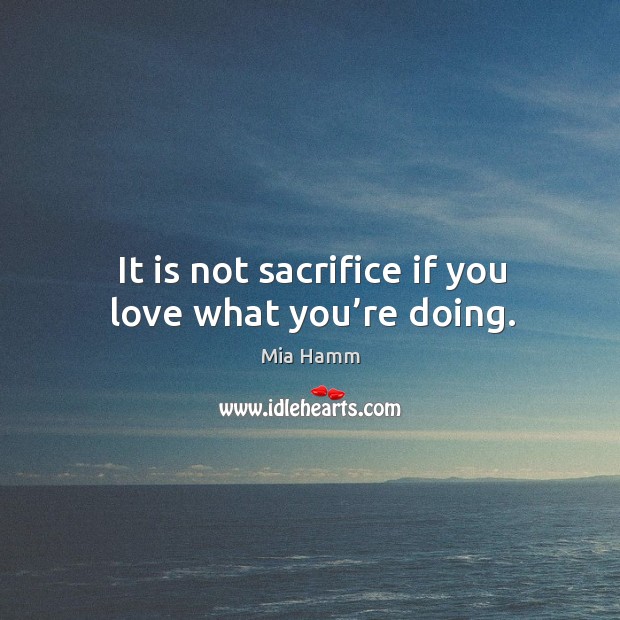 It is not sacrifice if you love what you’re doing. Mia Hamm Picture Quote