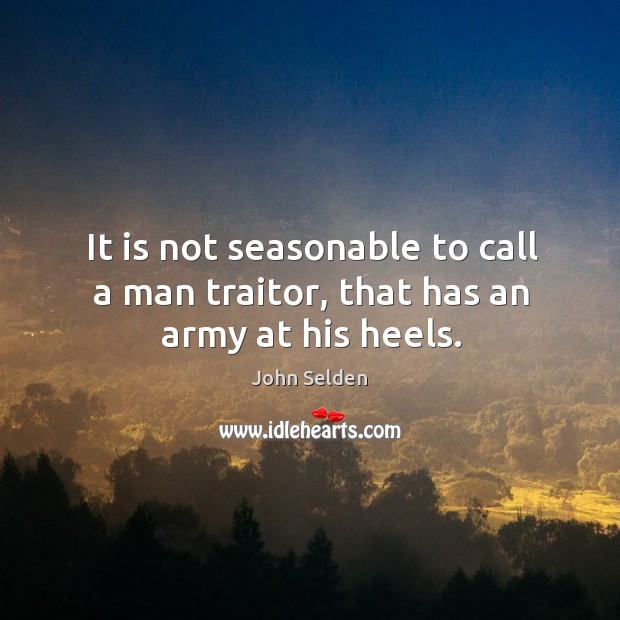 It is not seasonable to call a man traitor, that has an army at his heels. Image