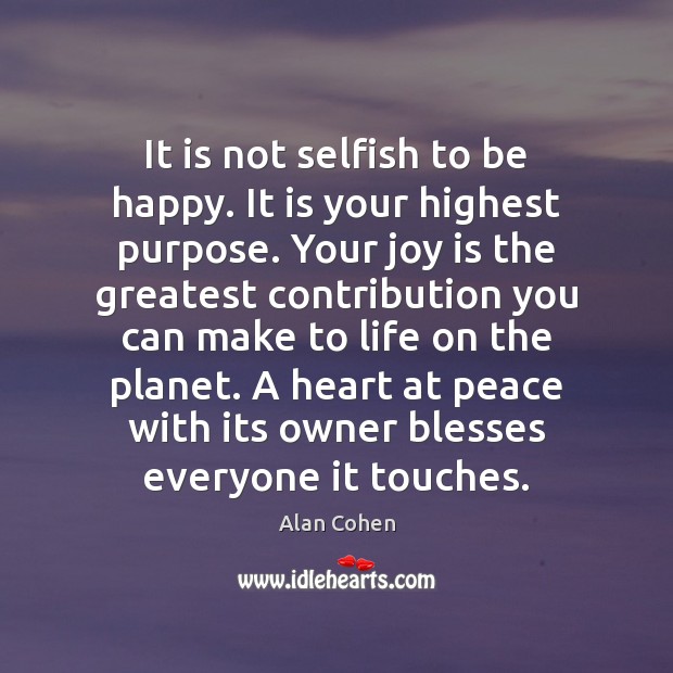 It is not selfish to be happy. It is your highest purpose. Alan Cohen Picture Quote
