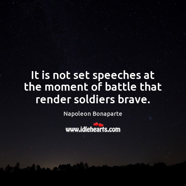 It is not set speeches at the moment of battle that render soldiers brave. 