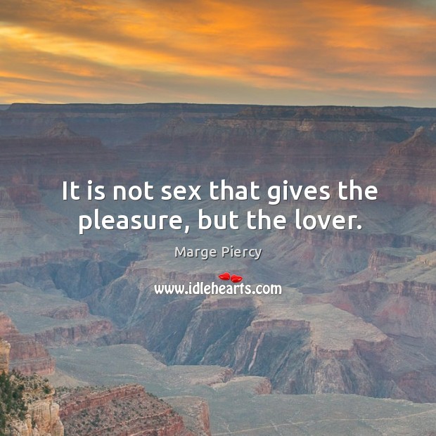 It is not sex that gives the pleasure, but the lover. Marge Piercy Picture Quote