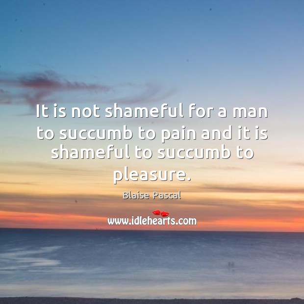 It is not shameful for a man to succumb to pain and it is shameful to succumb to pleasure. Blaise Pascal Picture Quote