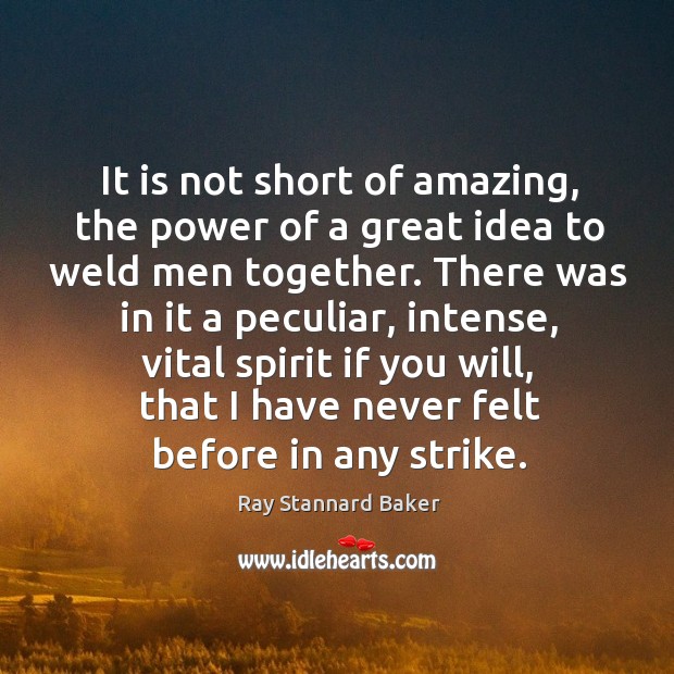 It is not short of amazing, the power of a great idea to weld men together. Ray Stannard Baker Picture Quote
