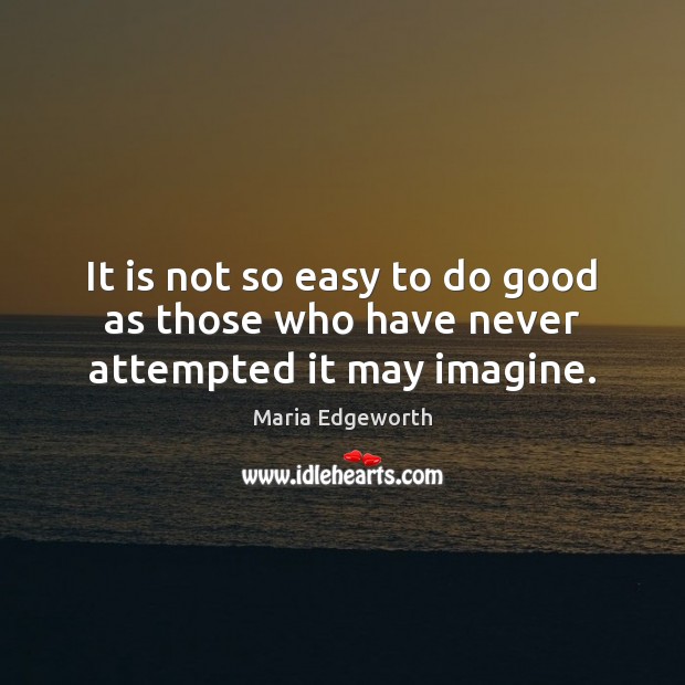 It is not so easy to do good as those who have never attempted it may imagine. Maria Edgeworth Picture Quote