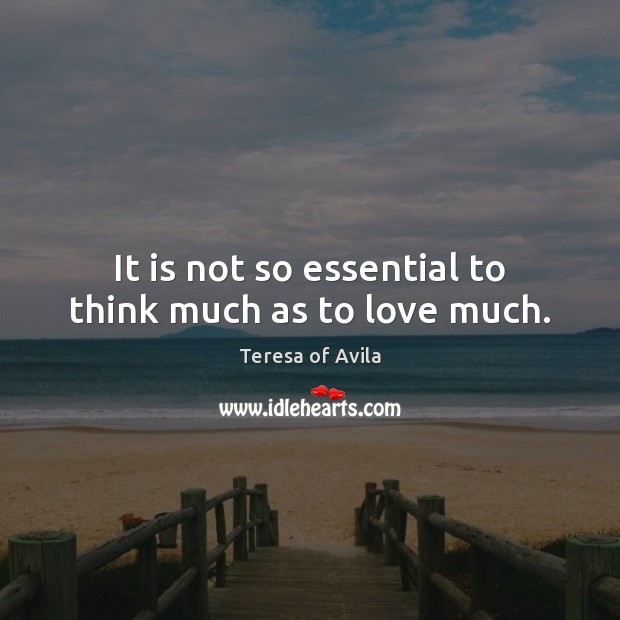 It is not so essential to think much as to love much. Teresa of Avila Picture Quote