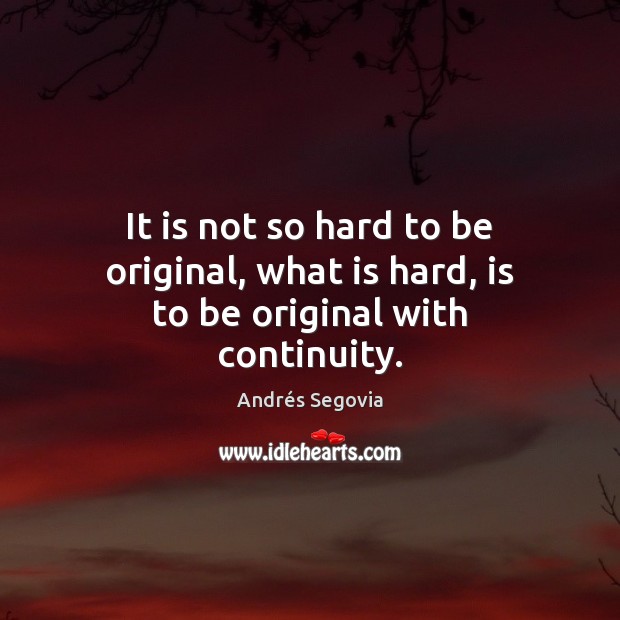 It is not so hard to be original, what is hard, is to be original with continuity. Andrés Segovia Picture Quote