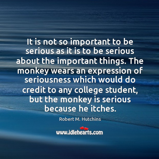 It is not so important to be serious as it is to be serious about the important things. Robert M. Hutchins Picture Quote
