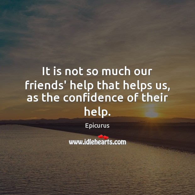 It is not so much our friends’ help that helps us, as the confidence of their help. Epicurus Picture Quote