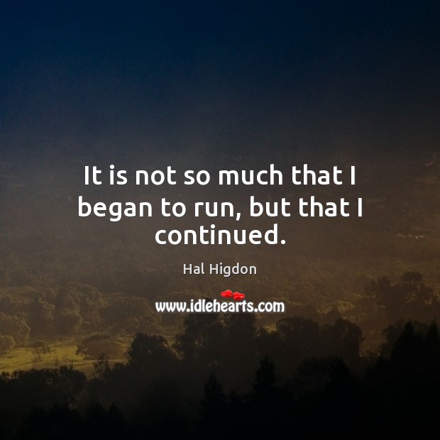 It is not so much that I began to run, but that I continued. Hal Higdon Picture Quote